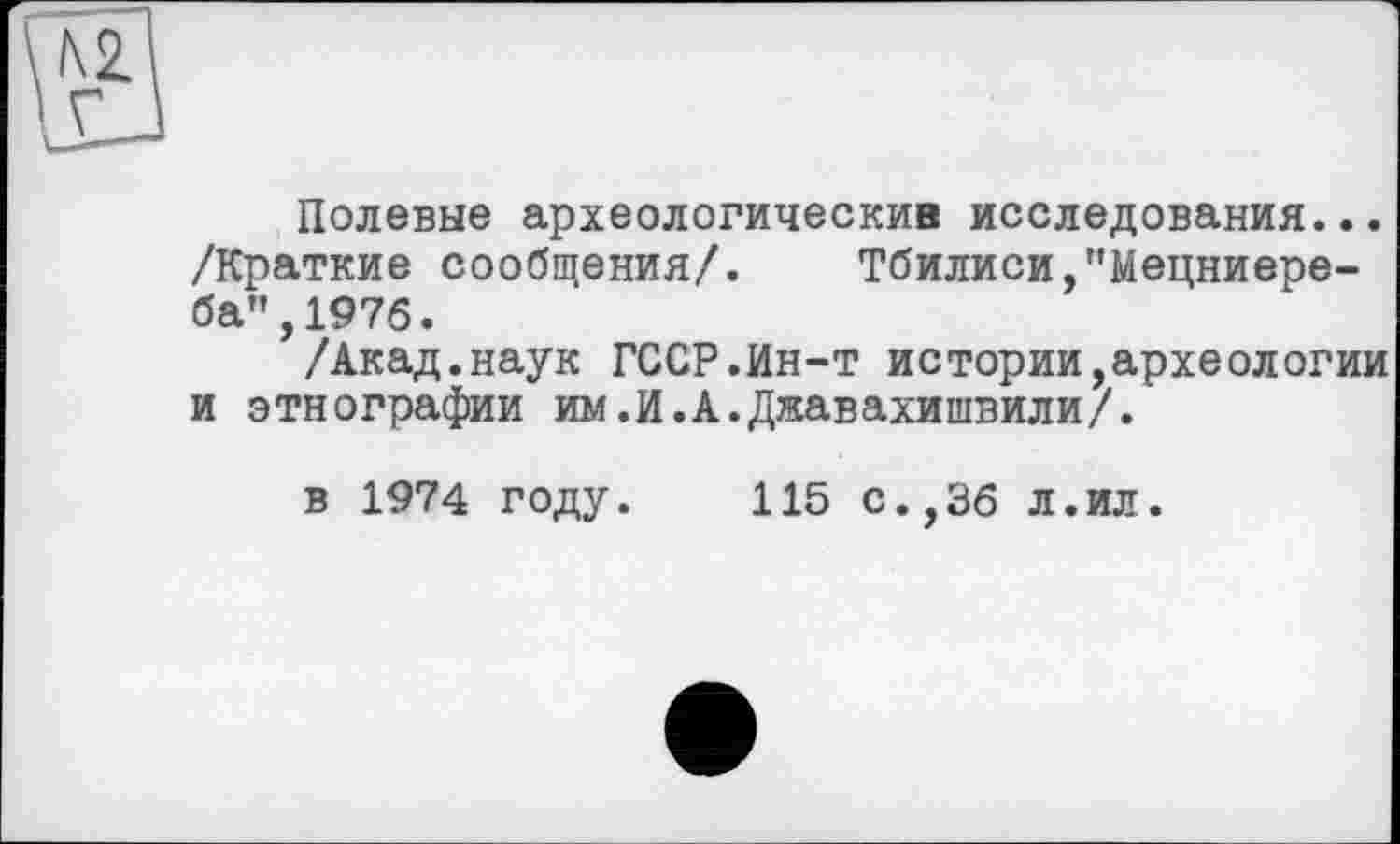 ﻿Полевые археологические исследования... /Краткие сообщения/. Тбилиси,"Мецниере-ба",197б.
/Акад.наук ГССР.Ин-т истории,археологии и этнографии им.И.А.Джавахишвили/.
в 1974 году. 115 с.,36 л.ил.